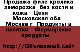 Продажа филе кролика заморозка, без кости и кожи › Цена ­ 320 - Московская обл., Москва г. Продукты и напитки » Фермерские продукты   